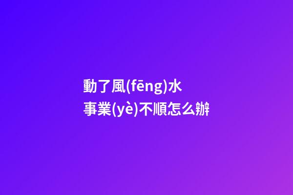 動了風(fēng)水 事業(yè)不順怎么辦